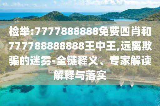 檢舉:7777888888免費四肖和777788888888王中王,遠離欺騙的迷霧-全鏈釋義、專家解讀解釋與落實